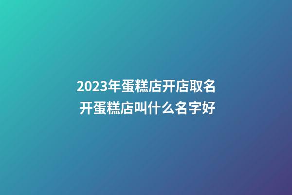 2023年蛋糕店开店取名 开蛋糕店叫什么名字好-第1张-店铺起名-玄机派